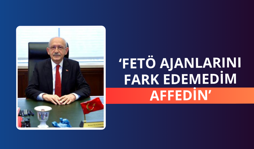 Kılıçdaroğlu: FETÖ ajanlarını fark edemedim affedin