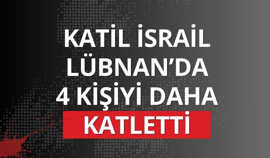 Katil İsrail Lübnan’da 4 kişiyi daha katletti