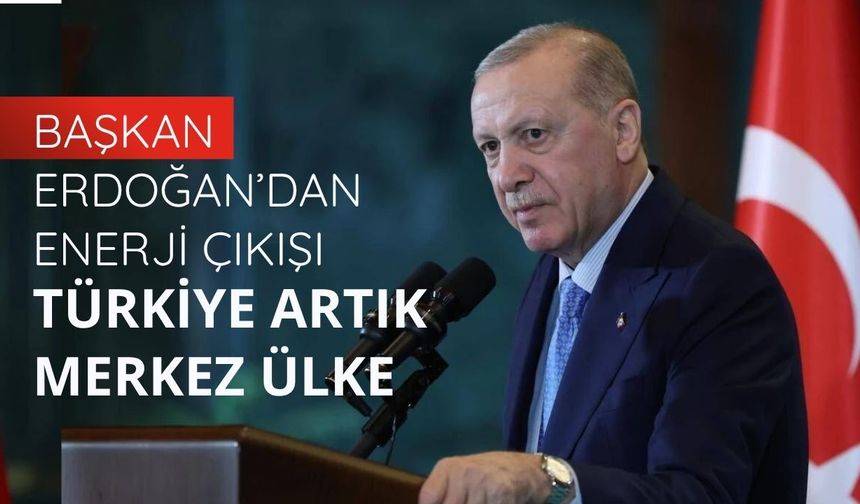 Başkan Erdoğan’dan enerji çıkışı: Türkiye artık merkez ülke