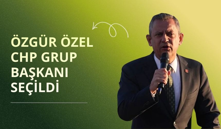 Özgür Özel, CHP Grup Başkanı seçildi