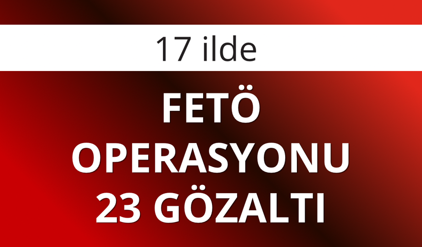 17 ilde FETÖ operasyonu: 23 gözaltı