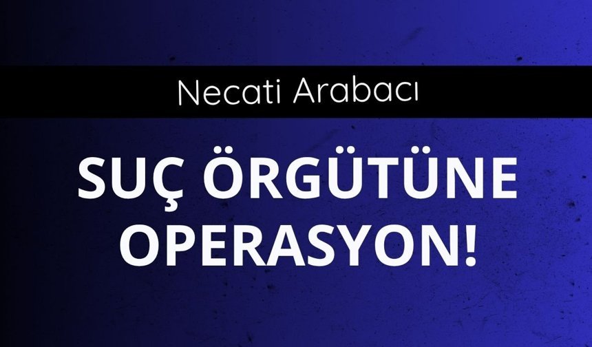 Necati Arabacı suç örgütüne operasyon!