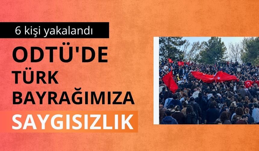 ODTÜ'de Türk bayrağımıza saygısızlık: 6 kişi yakalandı
