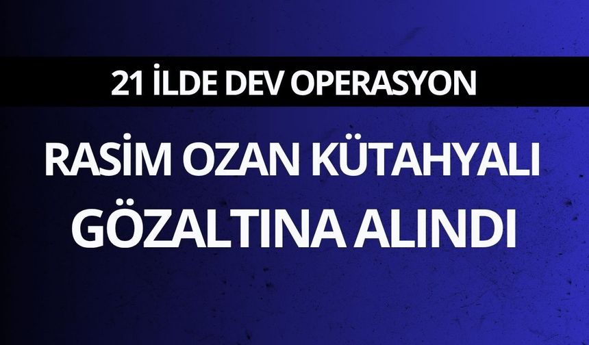 21 ilde dev operasyon! Rasim Ozan da gözaltına alındı