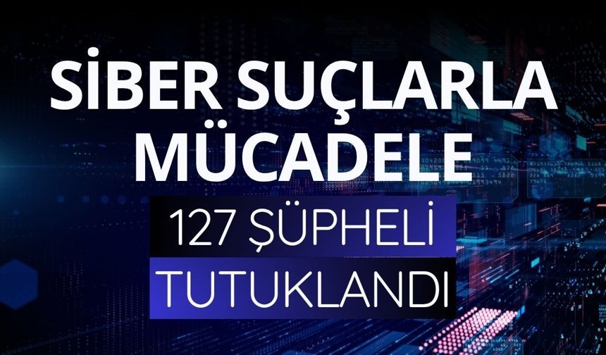 Siber suçlarla mücadele: 127 şüpheli tutuklandı