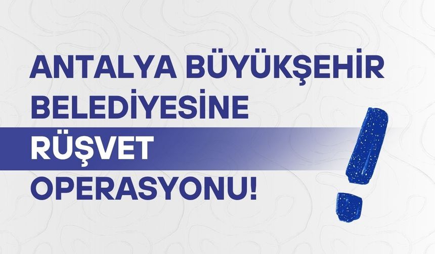 Antalya Büyükşehir Belediyesine rüşvet operasyonu!