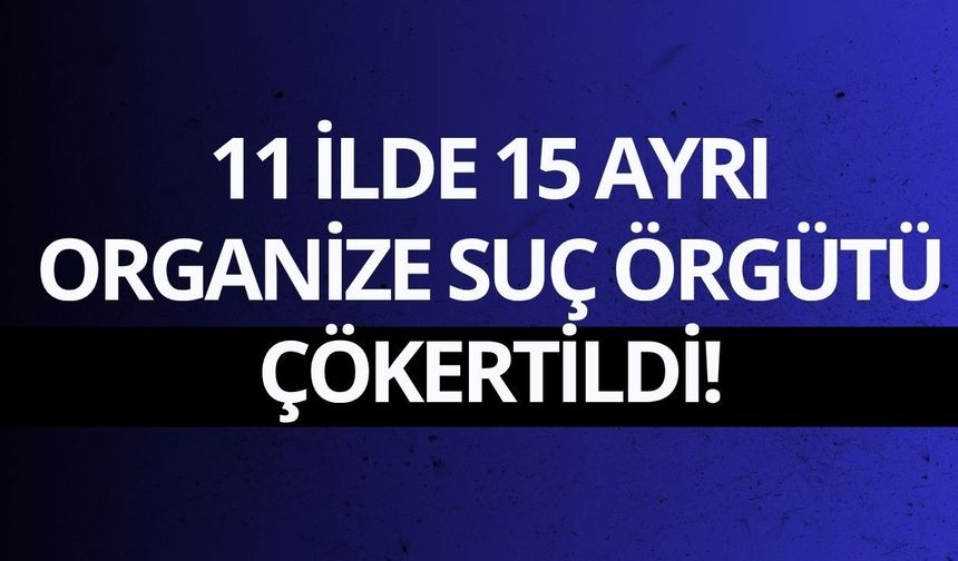 11 ilde 15 ayrı organize suç örgütü çökertildi!