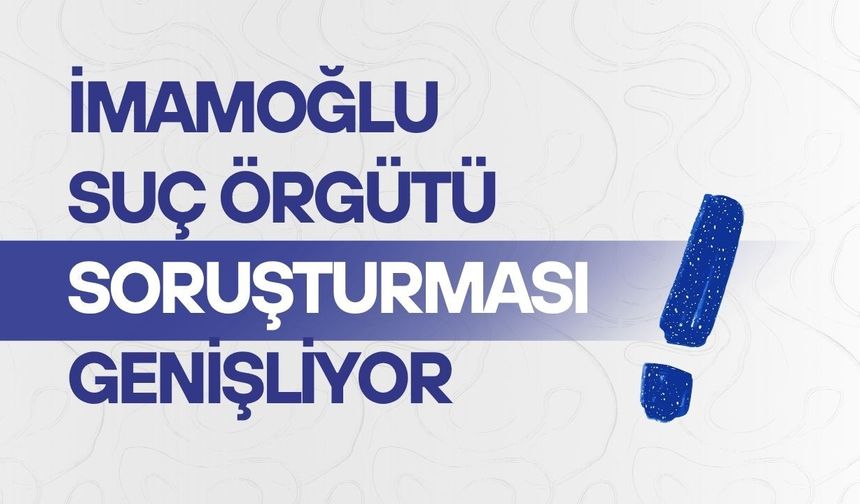 İmamoğlu Suç Örgütü Soruşturması genişliyor