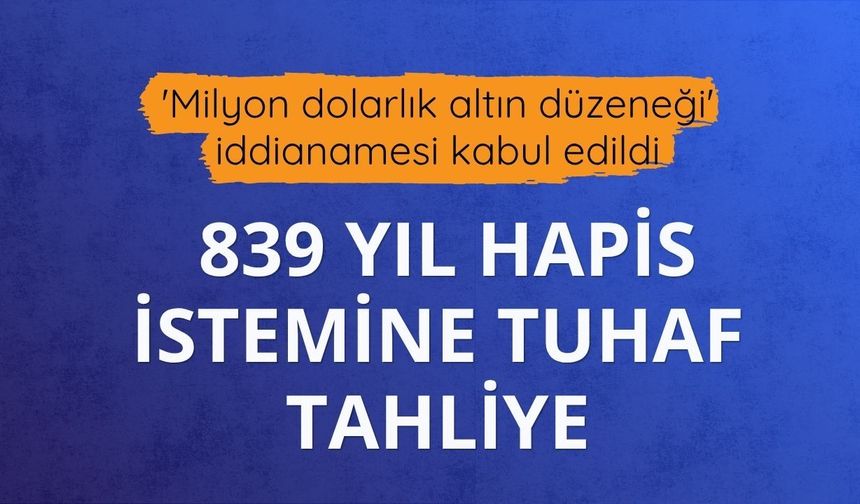 'Milyon dolarlık altın düzeneği' iddianamesi kabul edildi: 839 yıl hapis istemine tuhaf tahliye