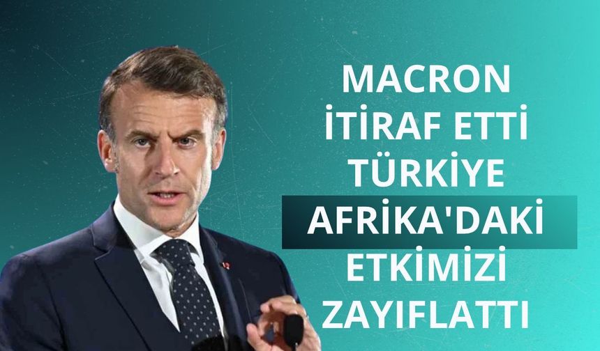 Macron itiraf etti: Türkiye Afrika'daki etkimizi zayıflattı