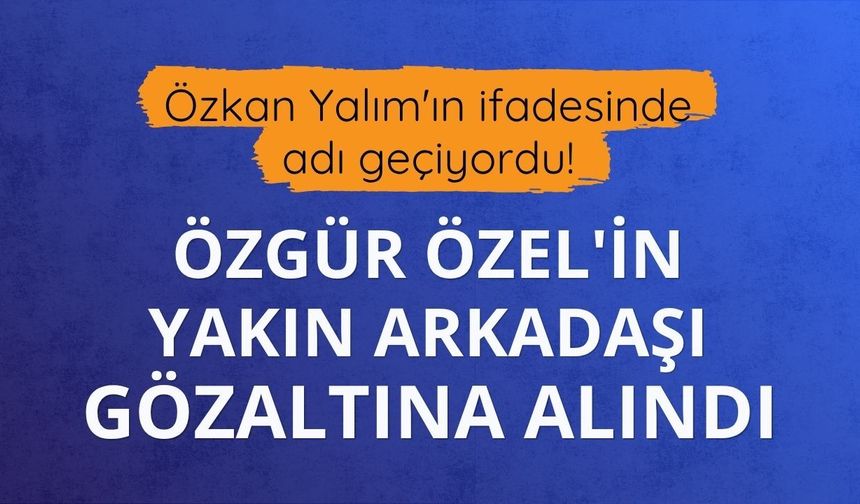 Özkan Yalım'ın ifadesinde adı geçiyordu! Özgür Özel'in yakın arkadaşı gözaltına alındı