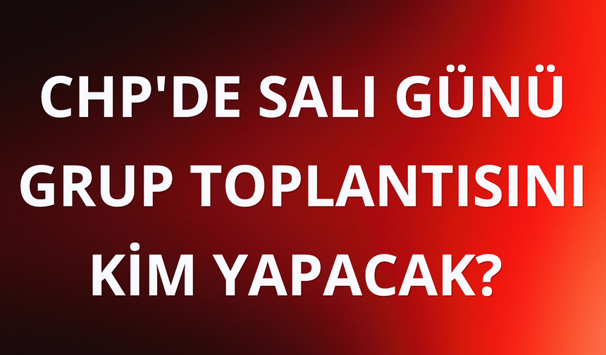 CHP'de salı günü grup toplantısını kim yapacak?