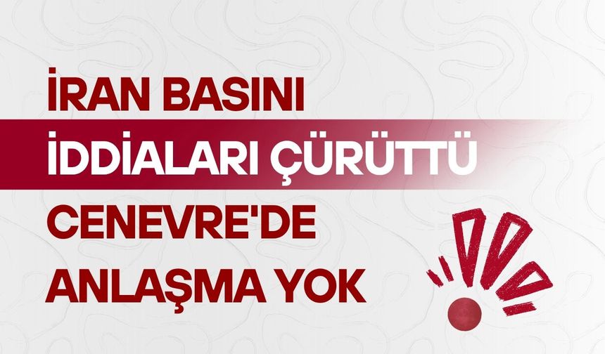 İran basını iddiaları çürüttü: Cenevre'de anlaşma yok