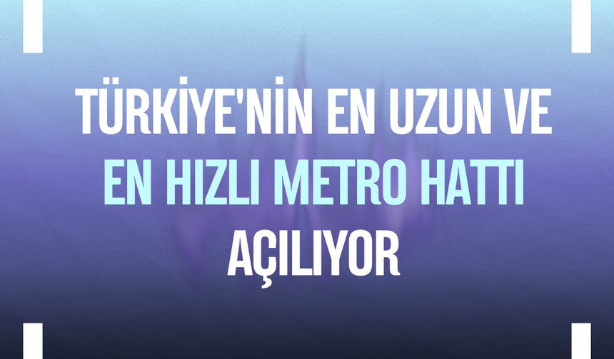 Türkiye'nin en uzun ve en hızlı metro hattı açılıyor