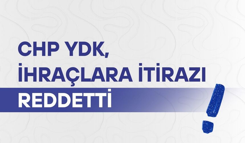 CHP YDK, ihraçlara itirazı reddetti
