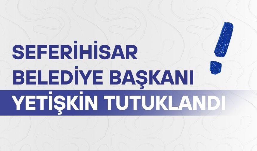 Seferihisar Belediye Başkanı Yetişkin tutuklandı
