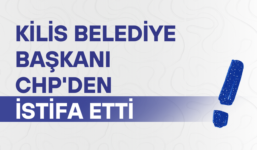 Kilis Belediye Başkanı CHP'den istifa etti
