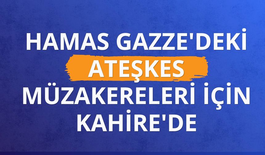 Hamas Gazze'deki ateşkes müzakereleri için Kahire'de