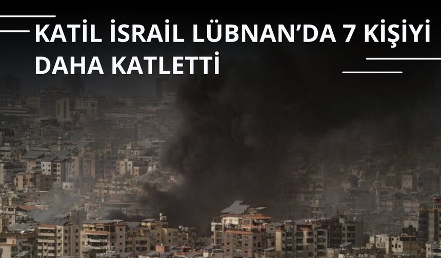 Katil İsrail Lübnan’da 7 kişiyi daha katletti