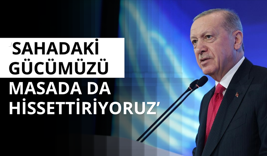 Başkan Erdoğan: Sahadaki gücümüzü masada da hissettiriyoruz
