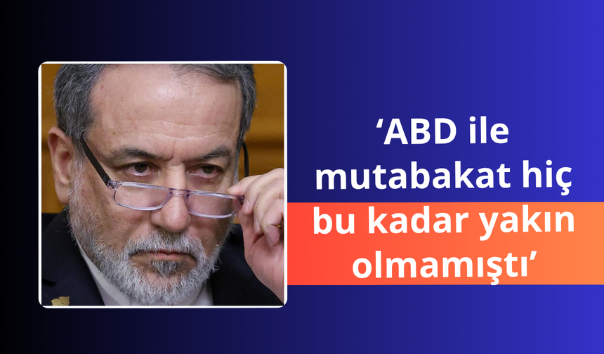 Arakçi: ABD ile mutabakat hiç bu kadar yakın olmamıştı