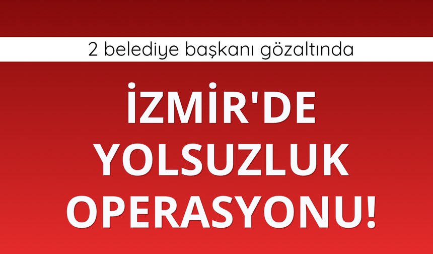 İzmir'de yolsuzluk operasyonu! 2 belediye başkanı gözaltında