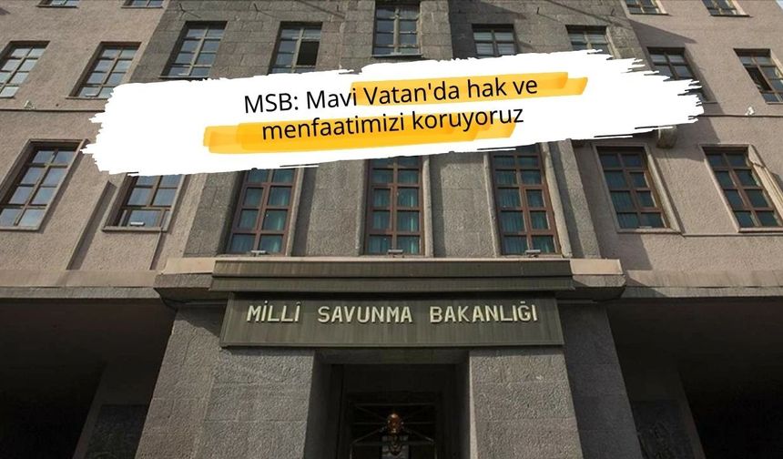 MSB: Mavi Vatan'da hak ve menfaatimizi koruyoruz