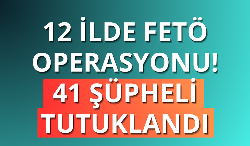 12 ilde FETÖ operasyonu: 41 şüpheli tutuklandı
