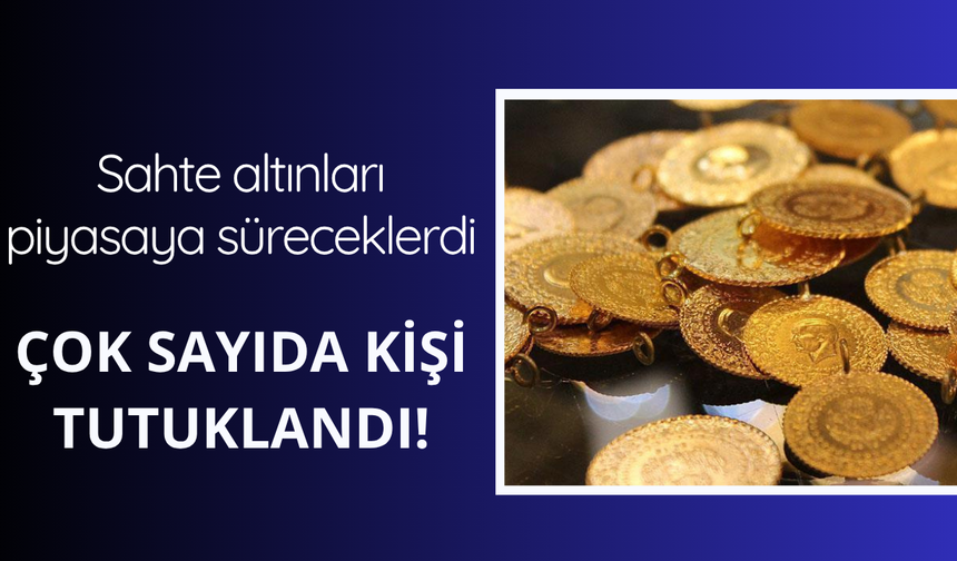 Sahte altınları piyasaya süreceklerdi! Çok sayıda tutuklama