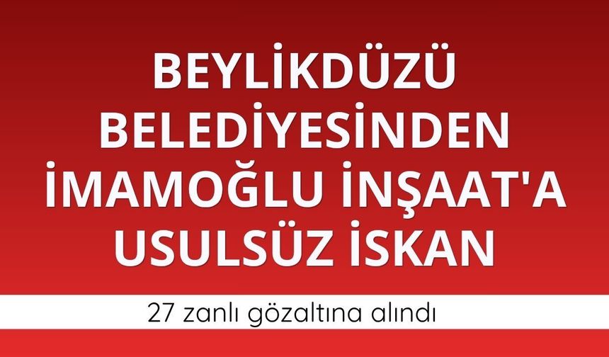 Beylikdüzü Belediyesinden İmamoğlu İnşaat'a usulsüz iskan: 27 gözaltı