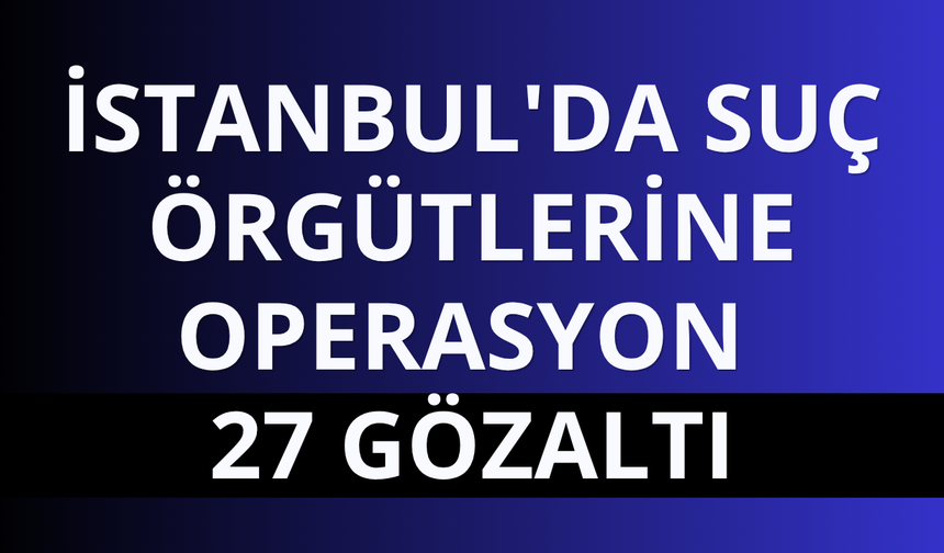 İstanbul'da suç örgütlerine operasyon: 27 gözaltı