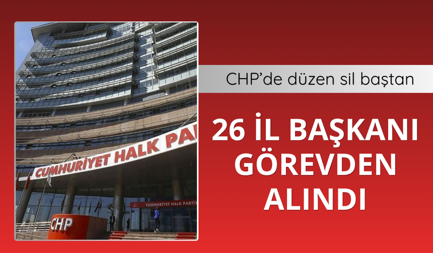 CHP'de 26 il başkanı görevden alındı
