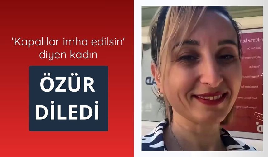 'Kapalılar imha edilsin' diyen kadın özür diledi