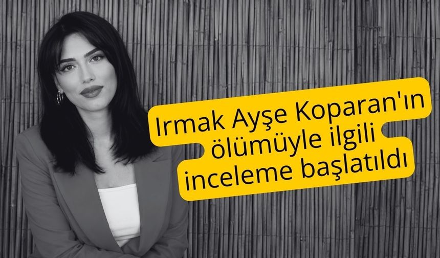 Irmak Ayşe Koparan'ın ölümüyle ilgili inceleme başlatıldı