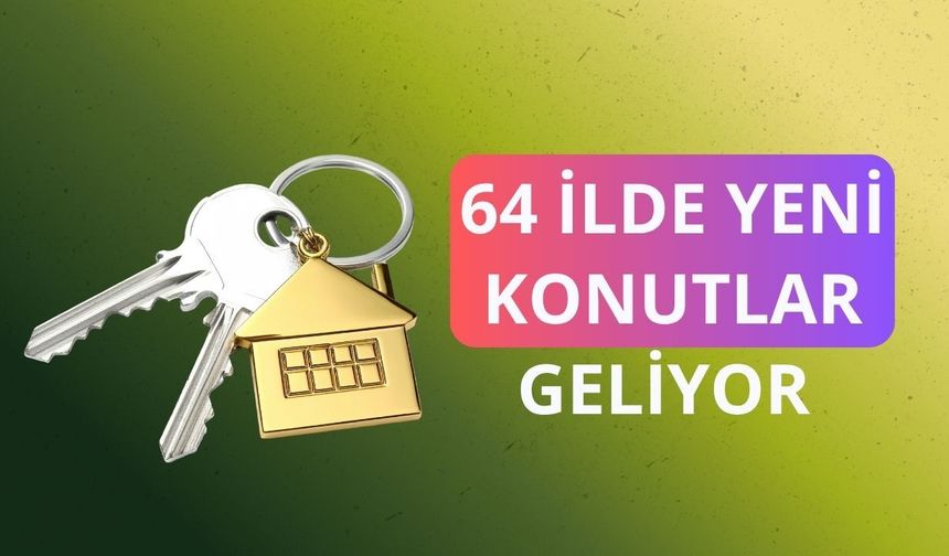 64 ilde yeni konutlar geliyor