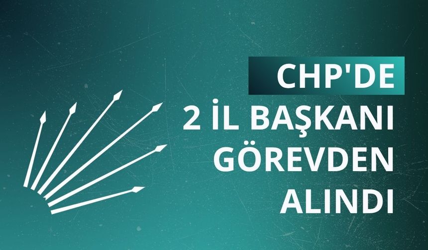 CHP'de 2 il başkanı görevden alındı