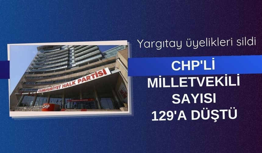Yargıtay üyelikleri sildi: CHP'li milletvekili sayısı 129'a düştü