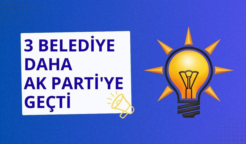 3 belediye daha AK Parti'ye geçti