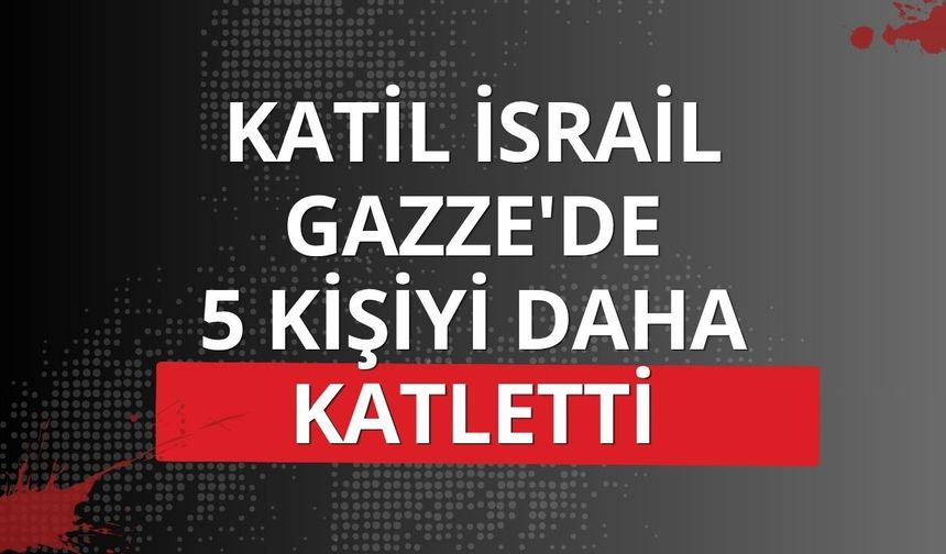Katil İsrail Gazze'de son 24 saatte 5 kişiyi daha katletti