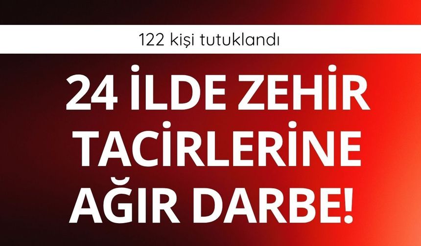 24 ilde zehir tacirlerine ağır darbe! 122 kişi tutuklandı