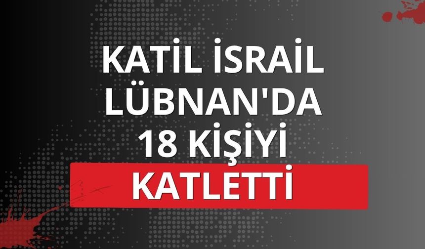 Katil İsrail Lübnan'da 18 kişiyi katletti