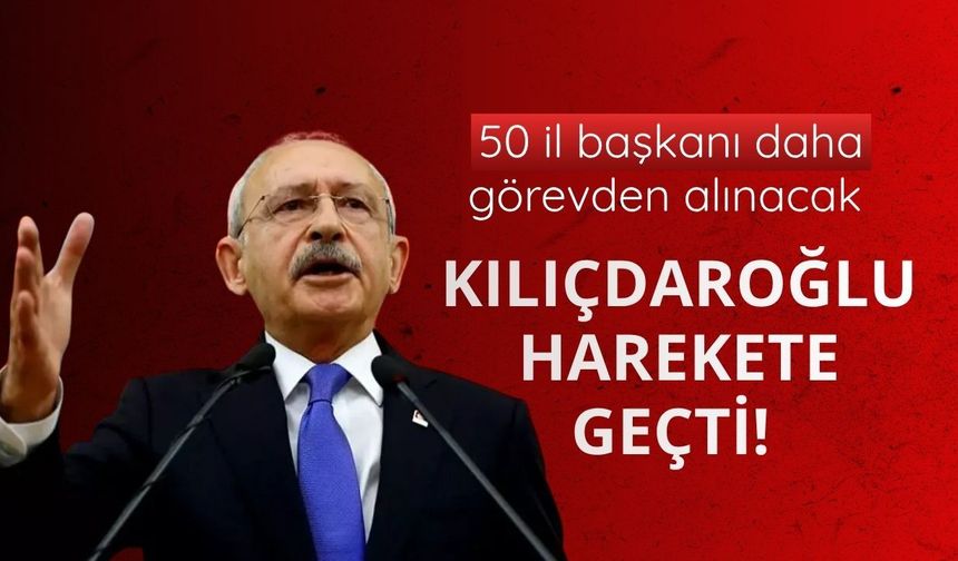 Kılıçdaroğlu harekete geçti! 50 il başkanı daha görevden alınacak