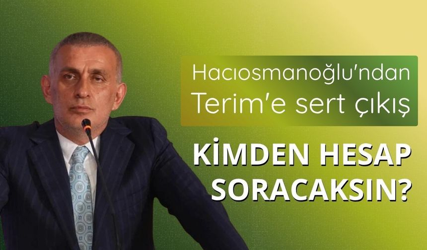 Hacıosmanoğlu'ndan Terim'e sert çıkış: Kimden hesap soracaksın?