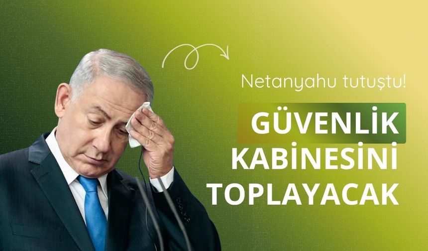 Netanyahu tutuştu! Güvenlik kabinesini toplayacak