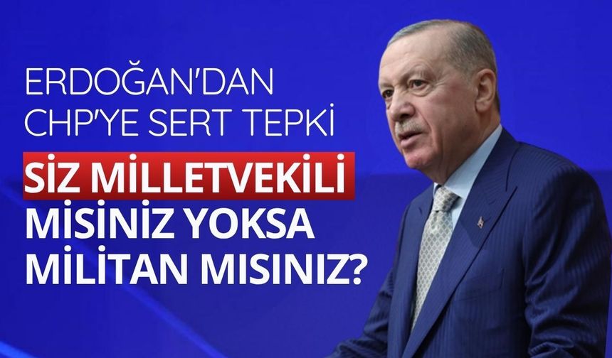 Başkan Erdoğan'dan CHP'ye sert tepki: Siz milletvekili misiniz yoksa militan mısınız?