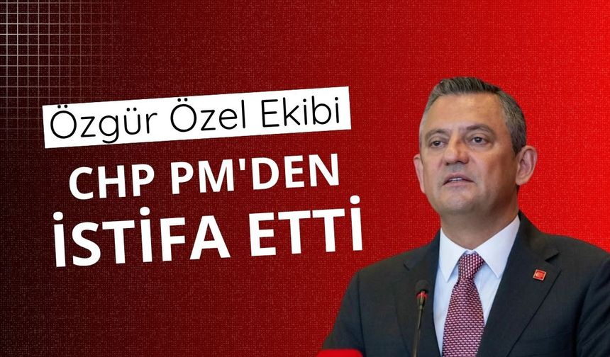 Özgür Özel ekibi CHP PM'den istifa etti