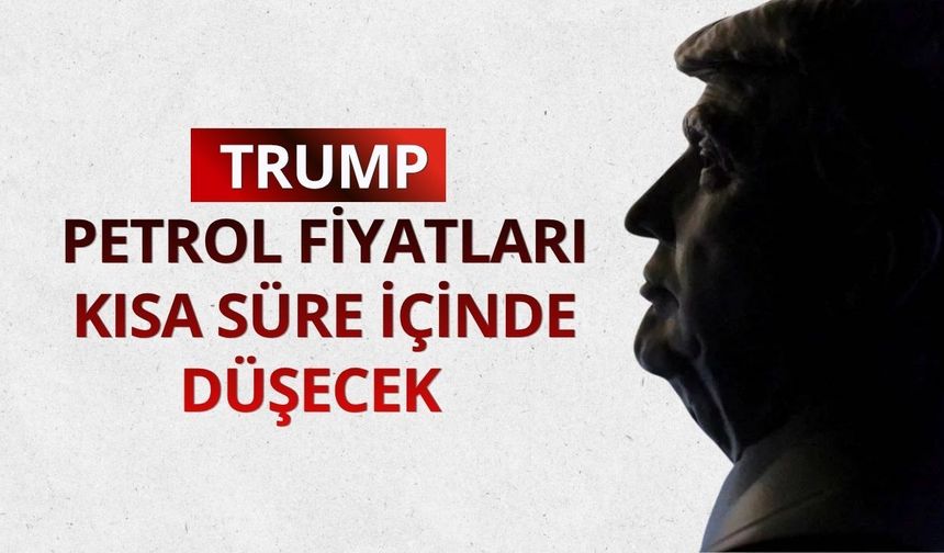 Trump: Petrol fiyatları kısa süre içinde düşecek