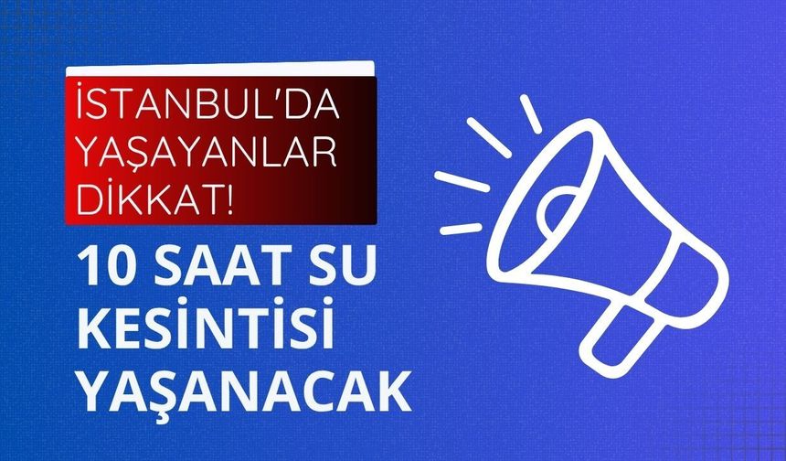 İstanbul'da yaşayanlar dikkat! 10 saat su kesintisi yaşanacak
