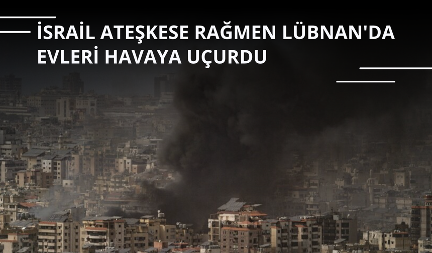 İsrail ateşkese rağmen Lübnan'da evleri havaya uçurdu
