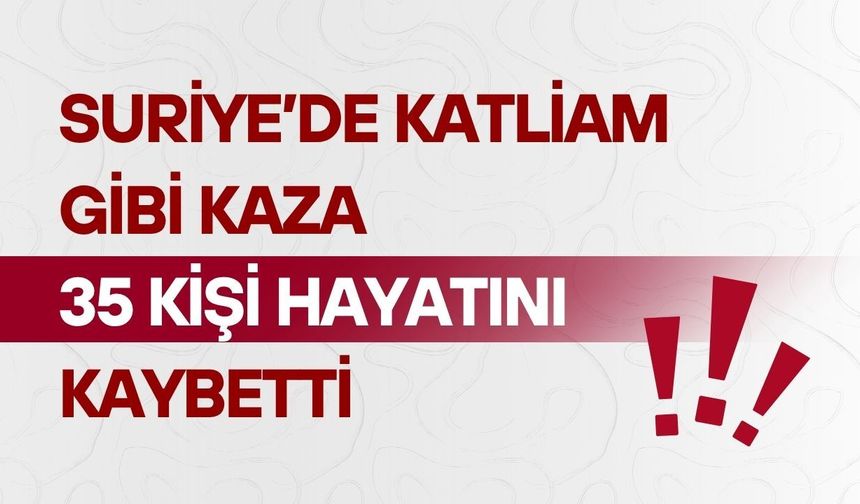 Suriye’de katliam gibi kaza: 35 kişi hayatını kaybetti